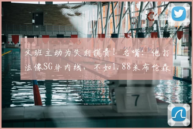 文班主动为失利揽责！名嘴：他打法像SG非内线，不如1.88米布伦森