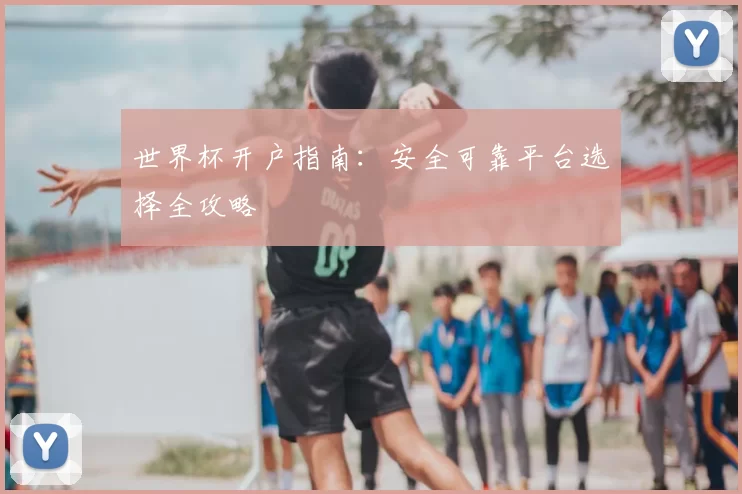 世界杯开户指南:安全可靠平台选择全攻略