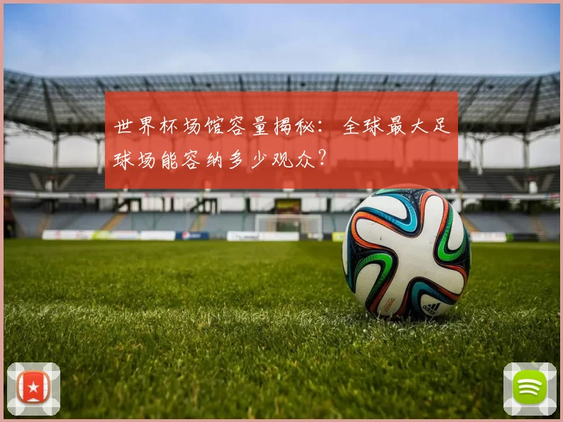 世界杯场馆容量揭秘:全球最大足球场能容纳多少观众?