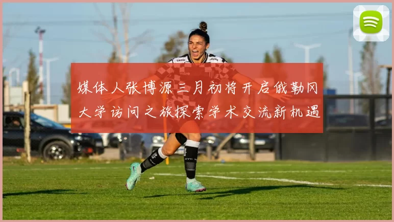 媒体人张博源三月初将开启俄勒冈大学访问之旅探索学术交流新机遇