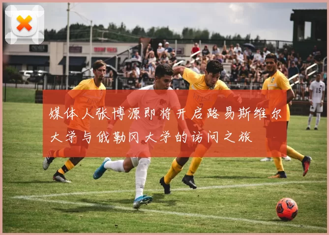 媒体人张博源即将开启路易斯维尔大学与俄勒冈大学的访问之旅