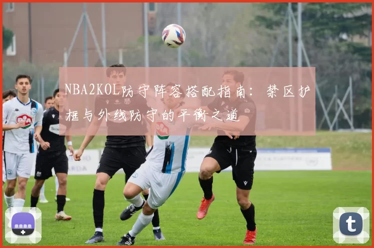 NBA2KOL防守阵容搭配指南:禁区护框与外线防守的平衡之道