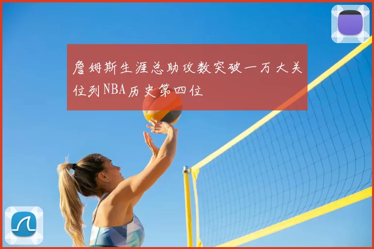 詹姆斯生涯总助攻数突破一万大关位列NBA历史第四位