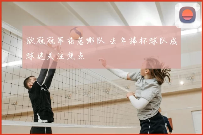 欧冠冠军花落哪队 去年捧杯球队成球迷关注焦点