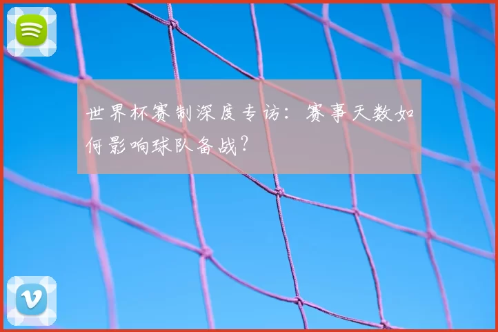 世界杯赛制深度专访:赛事天数如何影响球队备战?
