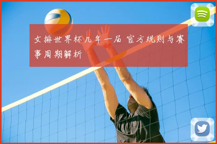 女排世界杯几年一届 官方规则与赛事周期解析