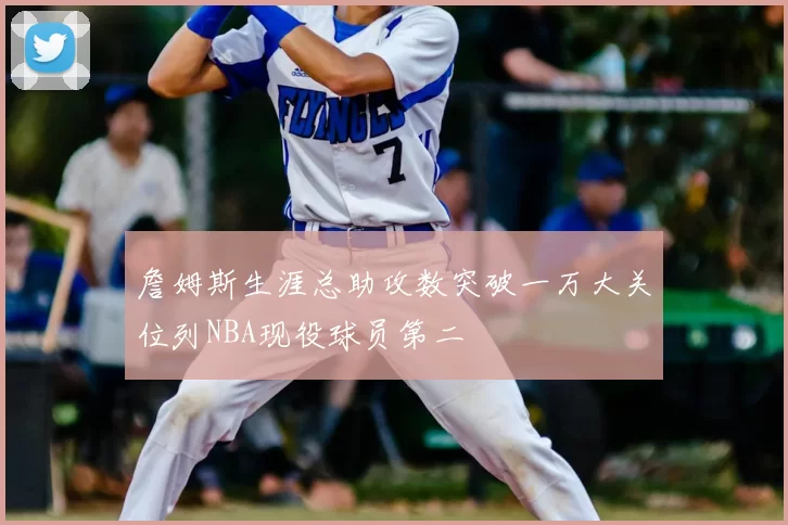 詹姆斯生涯总助攻数突破一万大关位列NBA现役球员第二
