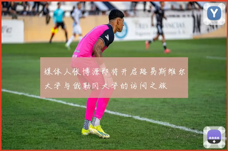 媒体人张博源即将开启路易斯维尔大学与俄勒冈大学的访问之旅