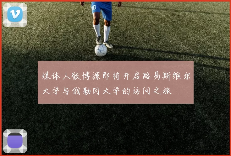媒体人张博源即将开启路易斯维尔大学与俄勒冈大学的访问之旅