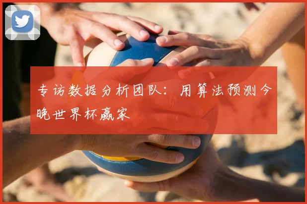 专访数据分析团队：用算法预测今晚世界杯赢家