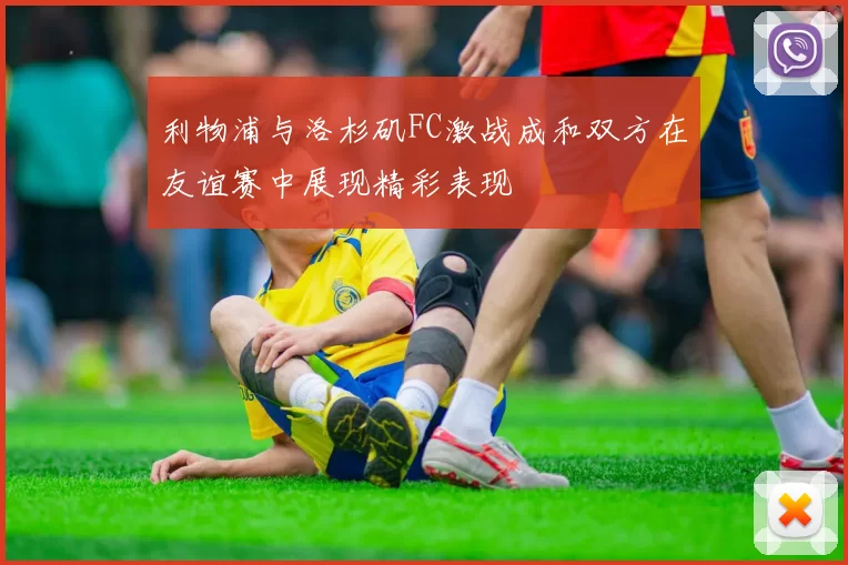 利物浦与洛杉矶FC激战成和双方在友谊赛中展现精彩表现