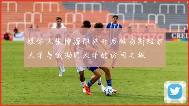 媒体人张博源即将开启路易斯维尔大学与俄勒冈大学的访问之旅