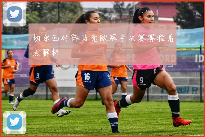 切尔西对阵马竞欧冠半决赛赛程看点解析