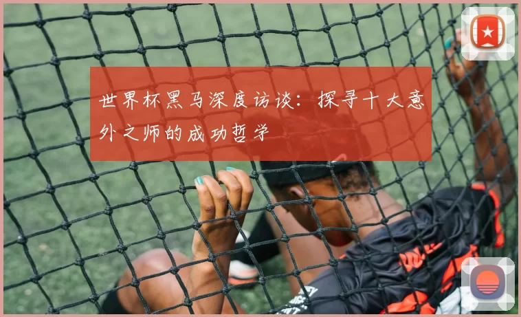 世界杯黑马深度访谈：探寻十大意外之师的成功哲学