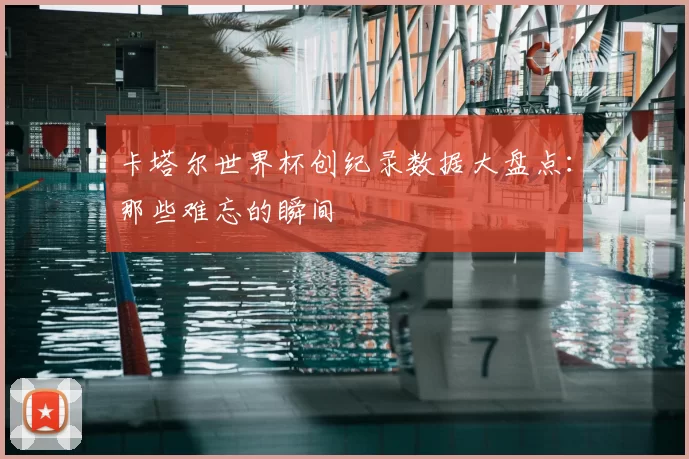 卡塔尔世界杯创纪录数据大盘点:那些难忘的瞬间