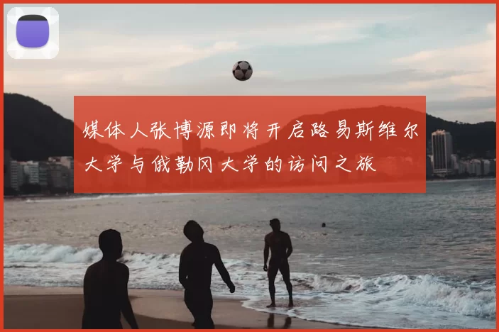 媒体人张博源即将开启路易斯维尔大学与俄勒冈大学的访问之旅