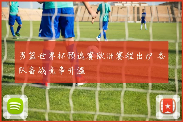 男篮世界杯预选赛欧洲赛程出炉 各队备战竞争升温