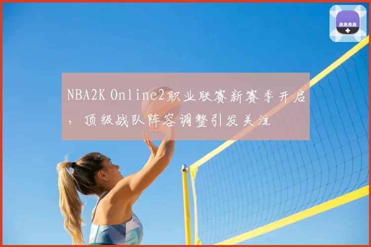 NBA2K Online2职业联赛新赛季开启，顶级战队阵容调整引发关注