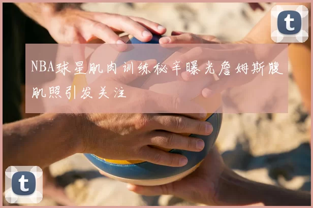 NBA球星肌肉训练秘辛曝光詹姆斯腹肌照引发关注
