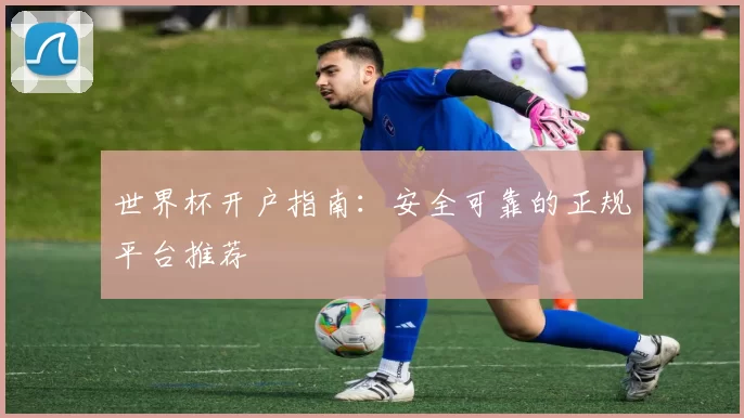 世界杯开户指南：安全可靠的正规平台推荐