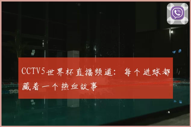 CCTV5世界杯直播频道:每个进球都藏着一个热血故事