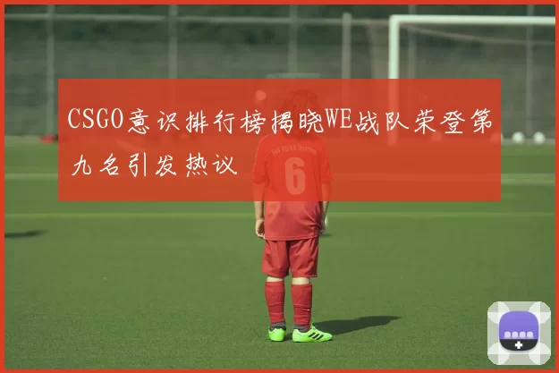 CSGO意识排行榜揭晓WE战队荣登第九名引发热议