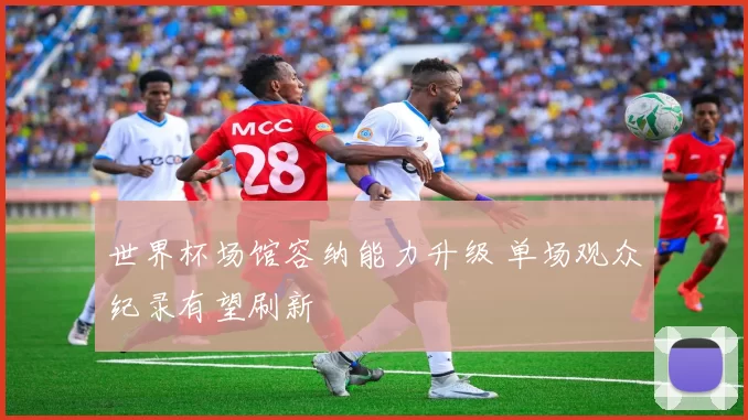 世界杯场馆容纳能力升级 单场观众纪录有望刷新