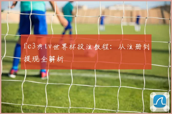 fc3典tv世界杯投注教程:从注册到提现全解析