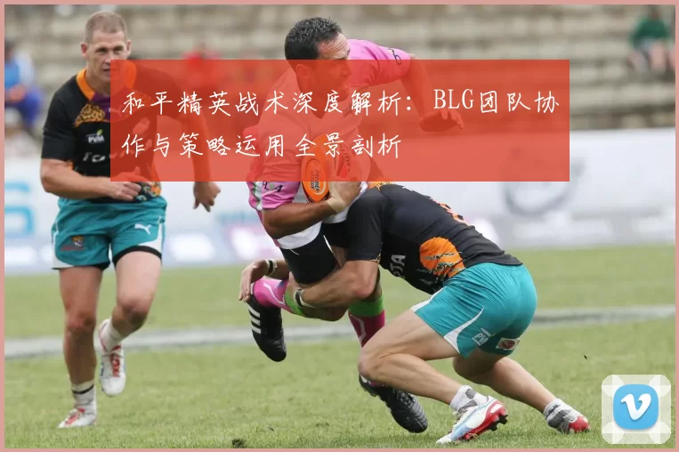 和平精英战术深度解析:BLG团队协作与策略运用全景剖析