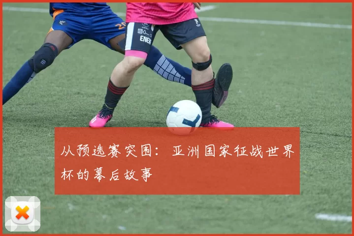 从预选赛突围：亚洲国家征战世界杯的幕后故事