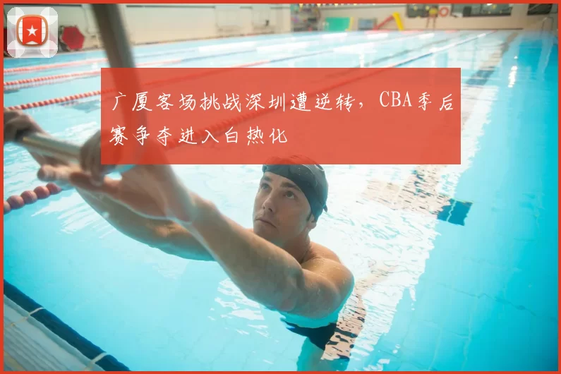 广厦客场挑战深圳遭逆转，CBA季后赛争夺进入白热化