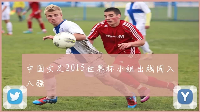 中国女足2015世界杯小组出线闯入八强
