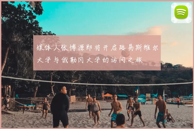 媒体人张博源即将开启路易斯维尔大学与俄勒冈大学的访问之旅