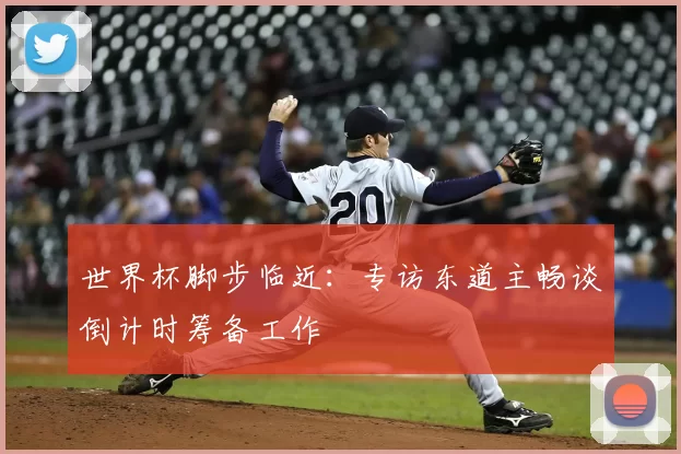 世界杯脚步临近:专访东道主畅谈倒计时筹备工作