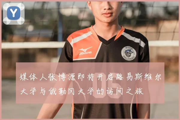 媒体人张博源即将开启路易斯维尔大学与俄勒冈大学的访问之旅