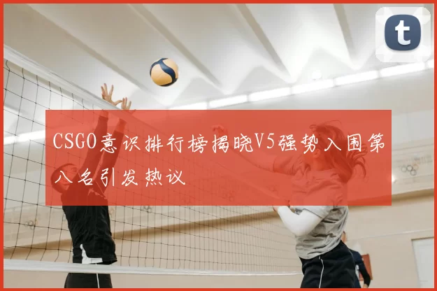 CSGO意识排行榜揭晓V5强势入围第八名引发热议