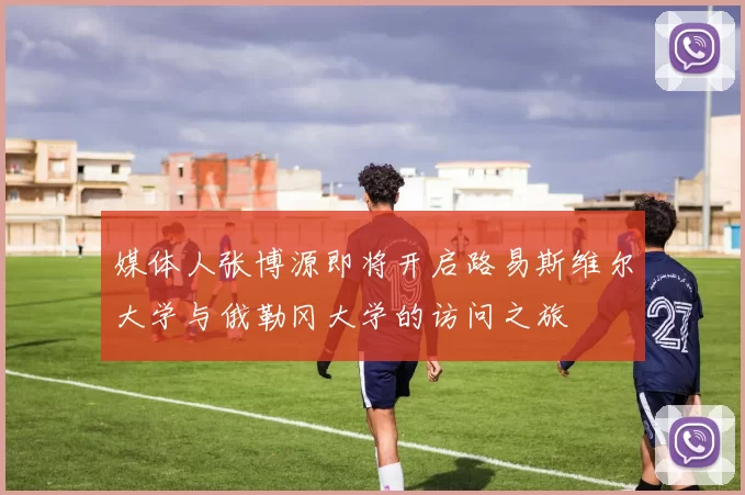 媒体人张博源即将开启路易斯维尔大学与俄勒冈大学的访问之旅
