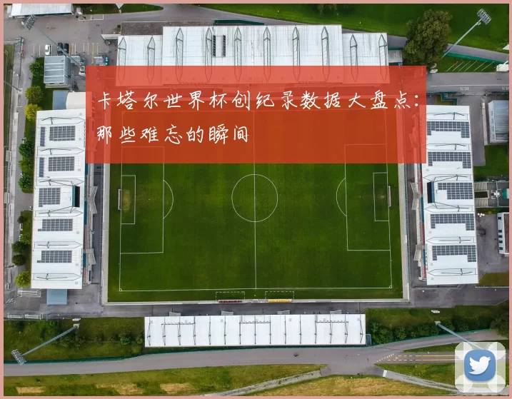 卡塔尔世界杯创纪录数据大盘点：那些难忘的瞬间