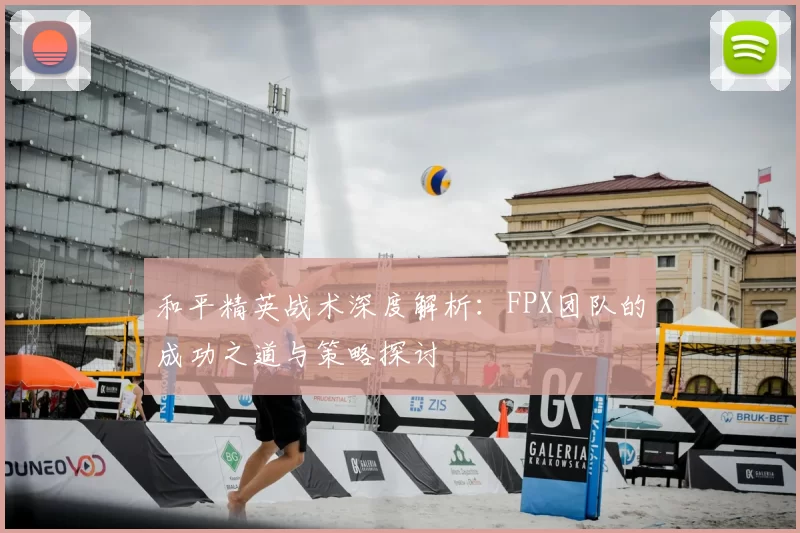 和平精英战术深度解析：FPX团队的成功之道与策略探讨