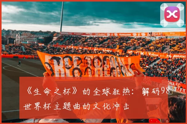 《生命之杯》的全球狂热:解码98世界杯主题曲的文化冲击