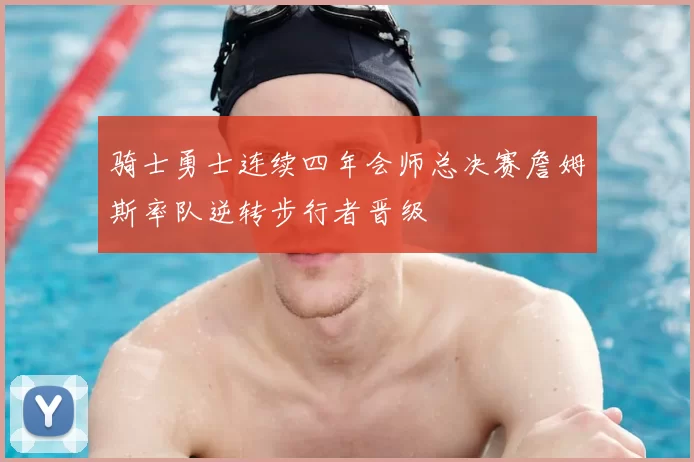 骑士勇士连续四年会师总决赛詹姆斯率队逆转步行者晋级