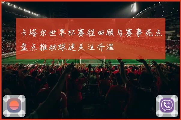 卡塔尔世界杯赛程回顾与赛事亮点盘点推动球迷关注升温