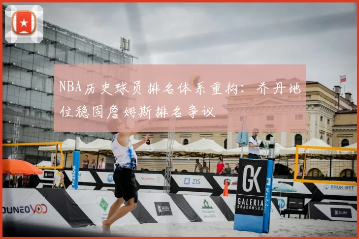 NBA历史球员排名体系重构：乔丹地位稳固詹姆斯排名争议