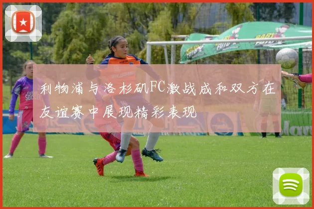 利物浦与洛杉矶FC激战成和双方在友谊赛中展现精彩表现