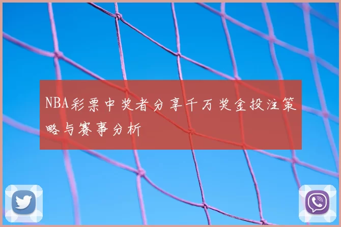 NBA彩票中奖者分享千万奖金投注策略与赛事分析