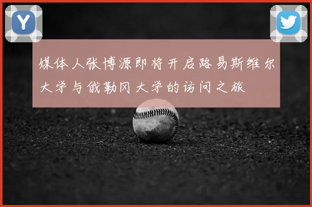 媒体人张博源即将开启路易斯维尔大学与俄勒冈大学的访问之旅