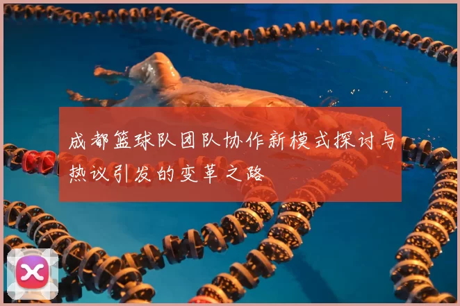 成都篮球队团队协作新模式探讨与热议引发的变革之路