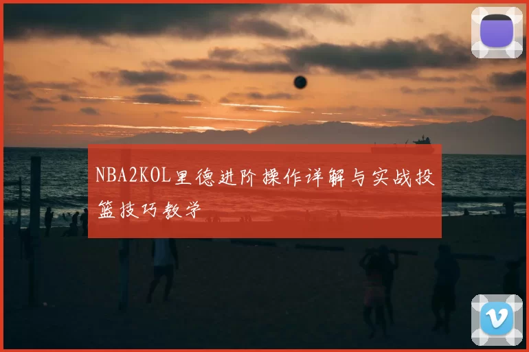 NBA2KOL里德进阶操作详解与实战投篮技巧教学