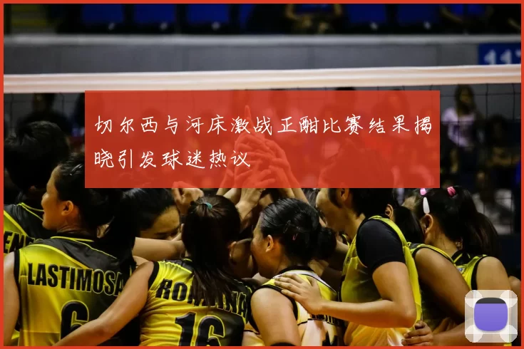 切尔西与河床激战正酣比赛结果揭晓引发球迷热议