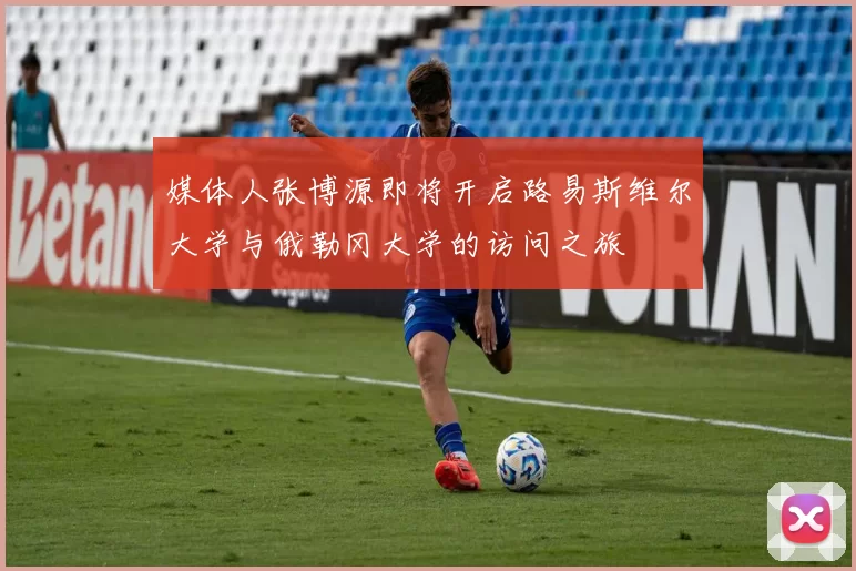 媒体人张博源即将开启路易斯维尔大学与俄勒冈大学的访问之旅